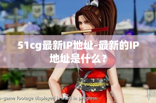 51cg最新IP地址-最新的IP地址是什么？