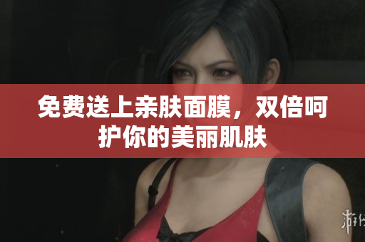 免费送上亲肤面膜，双倍呵护你的美丽肌肤