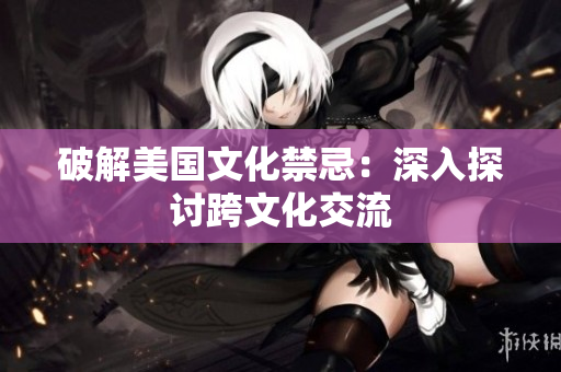 破解美国文化禁忌：深入探讨跨文化交流