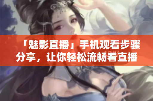 「魅影直播」手机观看步骤分享，让你轻松流畅看直播！