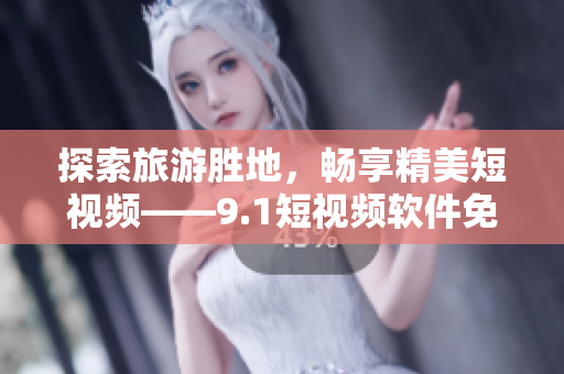 探索旅游胜地，畅享精美短视频——9.1短视频软件免费下载安装