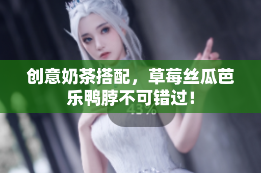 创意奶茶搭配，草莓丝瓜芭乐鸭脖不可错过！