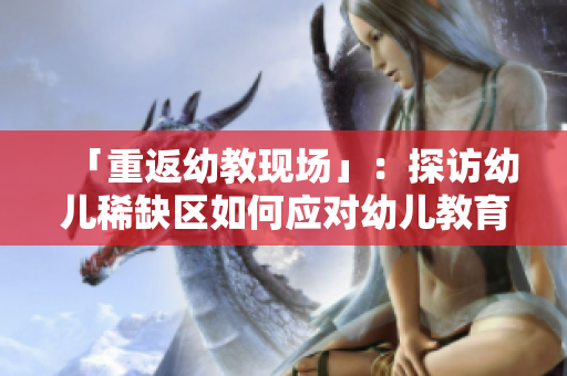 「重返幼教现场」：探访幼儿稀缺区如何应对幼儿教育挑战