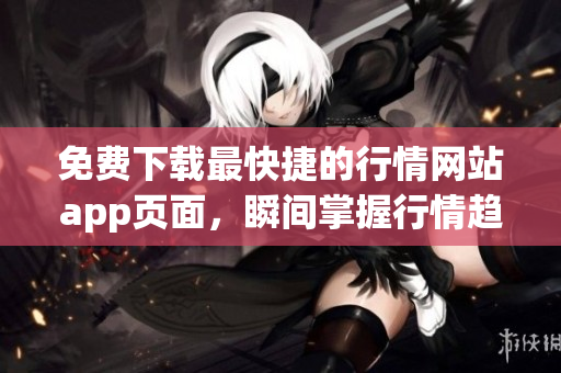 免费下载最快捷的行情网站app页面，瞬间掌握行情趋势