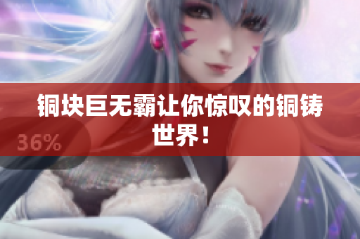 铜块巨无霸让你惊叹的铜铸世界！
