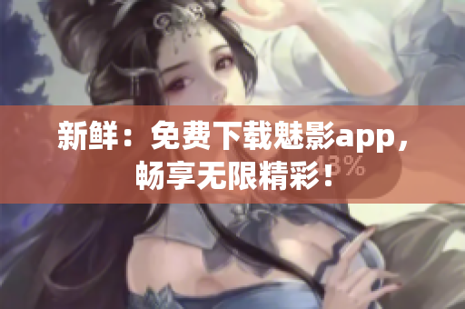 新鲜：免费下载魅影app，畅享无限精彩！