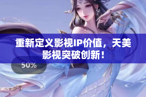 重新定义影视IP价值，天美影视突破创新！