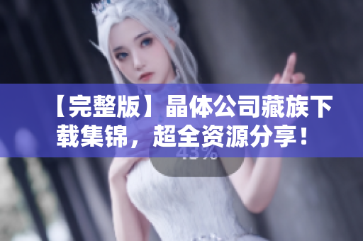 【完整版】晶体公司藏族下载集锦，超全资源分享！