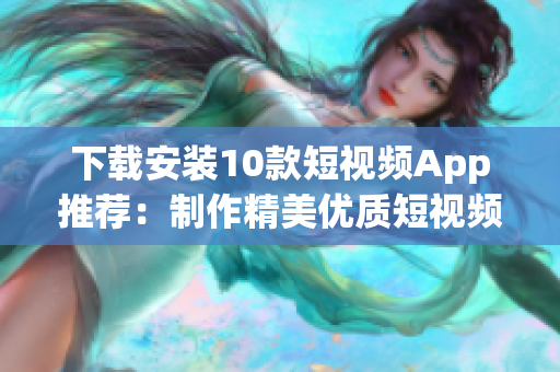 下载安装10款短视频App推荐：制作精美优质短视频必备！