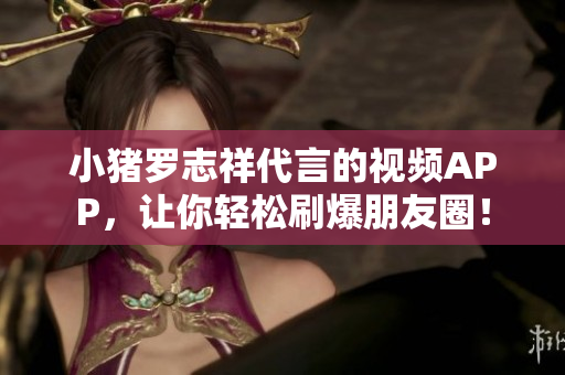 小猪罗志祥代言的视频APP，让你轻松刷爆朋友圈！
