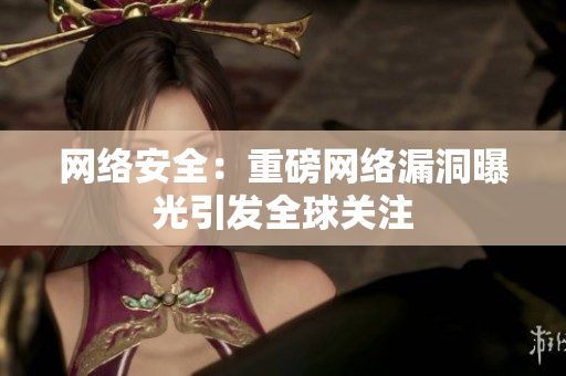 网络安全：重磅网络漏洞曝光引发全球关注