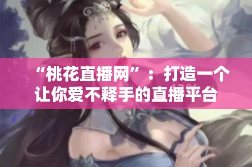“桃花直播网”：打造一个让你爱不释手的直播平台