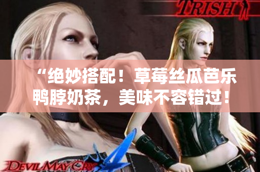 “绝妙搭配！草莓丝瓜芭乐鸭脖奶茶，美味不容错过！”
