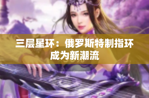 三层星环：俄罗斯特制指环成为新潮流