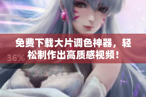 免费下载大片调色神器，轻松制作出高质感视频！