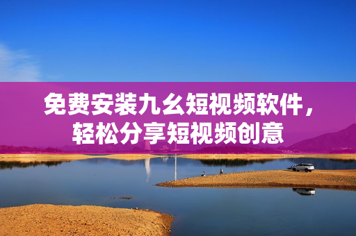 免费安装九幺短视频软件，轻松分享短视频创意