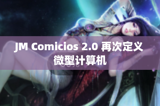 JM Comicios 2.0 再次定义微型计算机