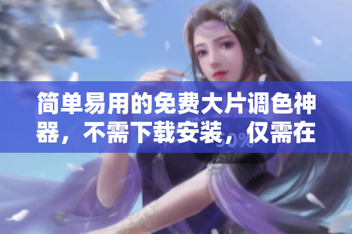 简单易用的免费大片调色神器，不需下载安装，仅需在线使用