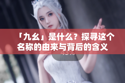 「九幺」是什么？探寻这个名称的由来与背后的含义