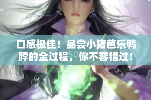口感极佳！品尝小猪芭乐鸭脖的全过程，你不容错过！