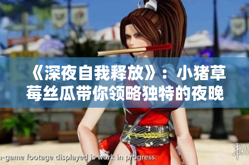 《深夜自我释放》：小猪草莓丝瓜带你领略独特的夜晚体验