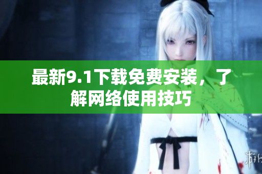 最新9.1下载免费安装，了解网络使用技巧