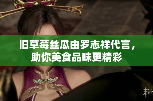 旧草莓丝瓜由罗志祥代言，助你美食品味更精彩