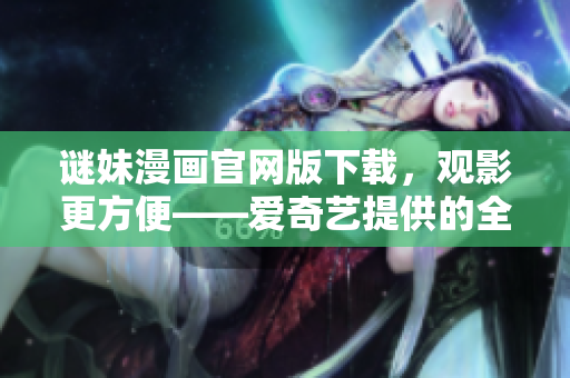 谜妹漫画官网版下载，观影更方便——爱奇艺提供的全新体验