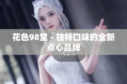 花色98堂 - 独特口味的全新点心品牌