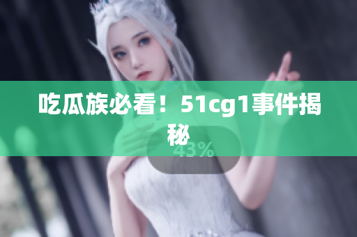 吃瓜族必看！51cg1事件揭秘