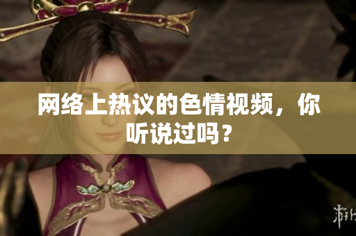 网络上热议的色情视频，你听说过吗？