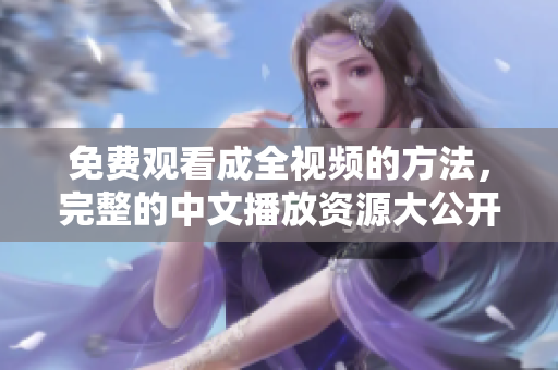 免费观看成全视频的方法，完整的中文播放资源大公开
