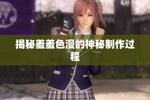 揭秘羞羞色漫的神秘制作过程