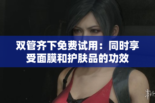 双管齐下免费试用：同时享受面膜和护肤品的功效