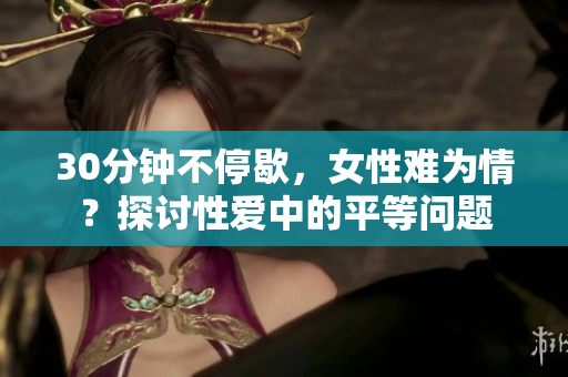30分钟不停歇，女性难为情？探讨性爱中的平等问题