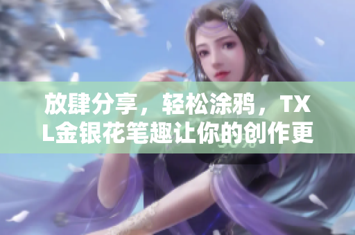 放肆分享，轻松涂鸦，TXL金银花笔趣让你的创作更畅快！
