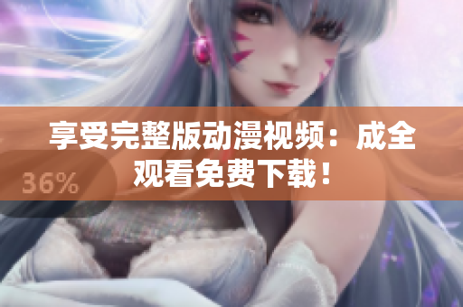 享受完整版动漫视频：成全观看免费下载！