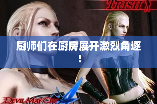 厨师们在厨房展开激烈角逐！