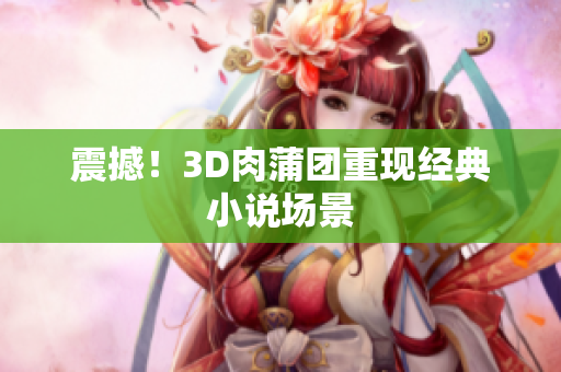 震撼！3D肉蒲团重现经典小说场景