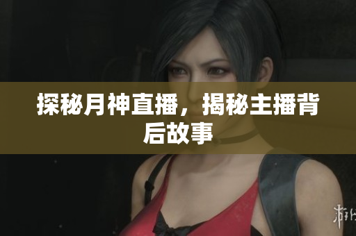 探秘月神直播，揭秘主播背后故事
