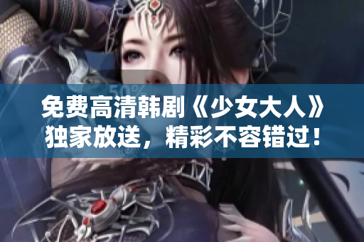 免费高清韩剧《少女大人》独家放送，精彩不容错过！