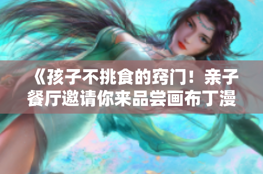 《孩子不挑食的窍门！亲子餐厅邀请你来品尝画布丁漫画83话》