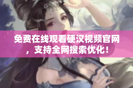 免费在线观看硬汉视频官网，支持全网搜索优化！