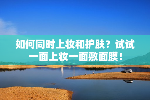 如何同时上妆和护肤？试试一面上妆一面敷面膜！