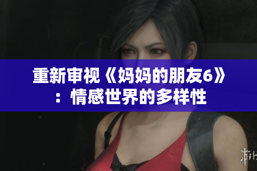 重新审视《妈妈的朋友6》：情感世界的多样性