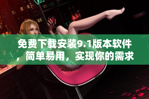 免费下载安装9.1版本软件，简单易用，实现你的需求