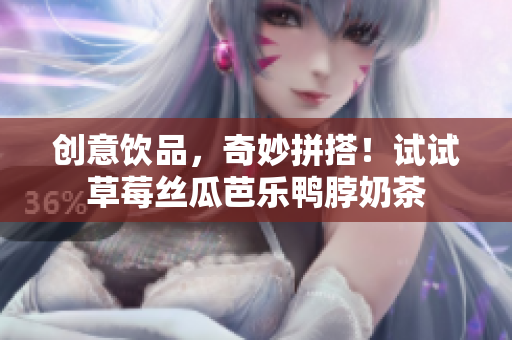 创意饮品，奇妙拼搭！试试草莓丝瓜芭乐鸭脖奶茶