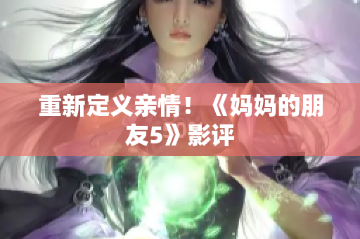 重新定义亲情！《妈妈的朋友5》影评