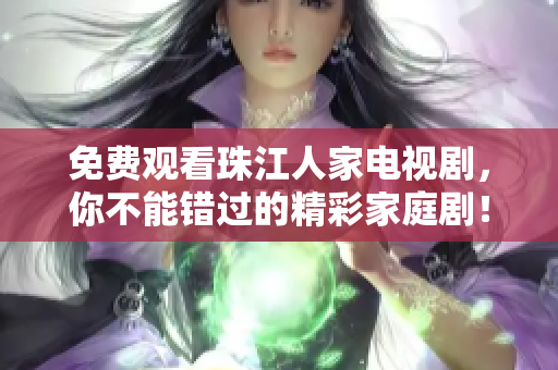 免费观看珠江人家电视剧，你不能错过的精彩家庭剧！