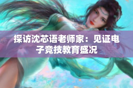 探访沈芯语老师家：见证电子竞技教育盛况